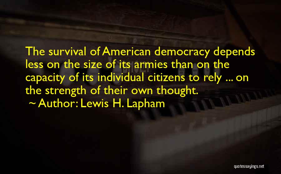 Lewis H. Lapham Quotes: The Survival Of American Democracy Depends Less On The Size Of Its Armies Than On The Capacity Of Its Individual