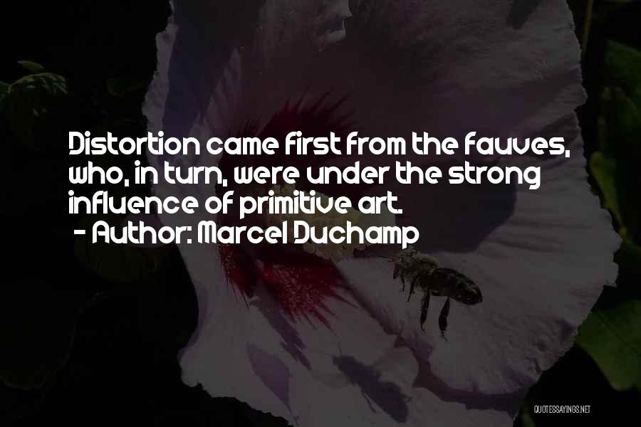 Marcel Duchamp Quotes: Distortion Came First From The Fauves, Who, In Turn, Were Under The Strong Influence Of Primitive Art.