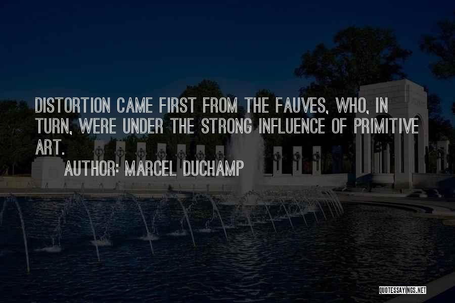 Marcel Duchamp Quotes: Distortion Came First From The Fauves, Who, In Turn, Were Under The Strong Influence Of Primitive Art.