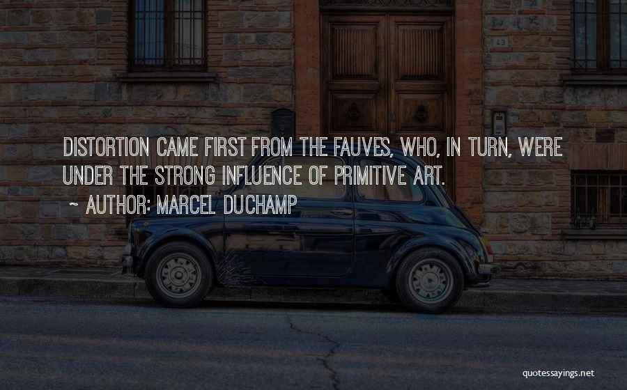 Marcel Duchamp Quotes: Distortion Came First From The Fauves, Who, In Turn, Were Under The Strong Influence Of Primitive Art.