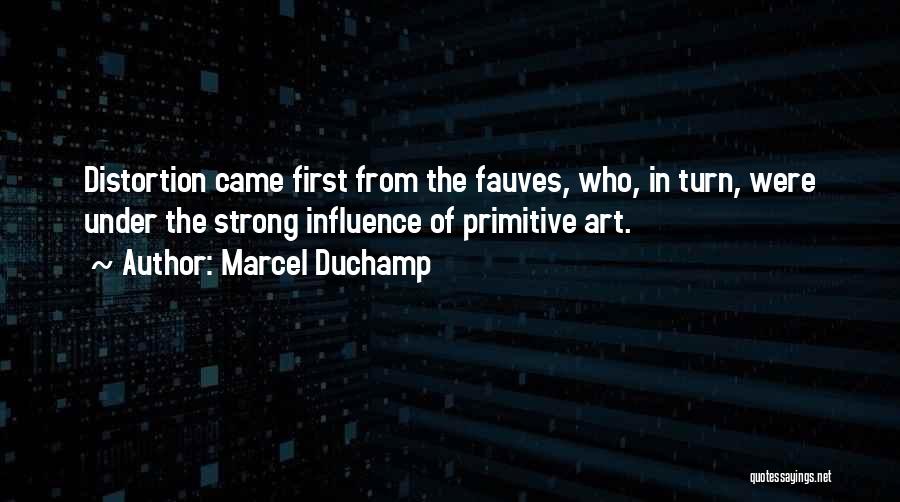 Marcel Duchamp Quotes: Distortion Came First From The Fauves, Who, In Turn, Were Under The Strong Influence Of Primitive Art.