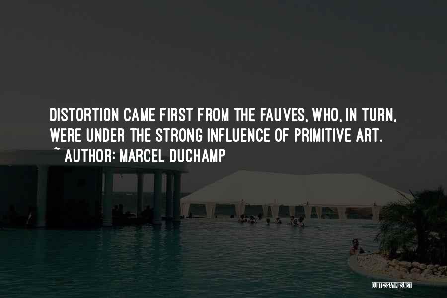Marcel Duchamp Quotes: Distortion Came First From The Fauves, Who, In Turn, Were Under The Strong Influence Of Primitive Art.