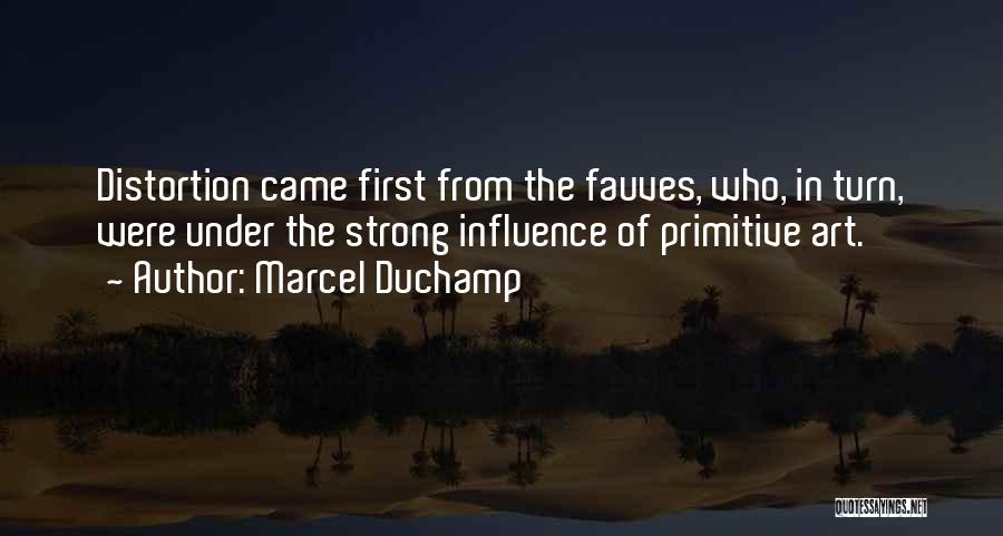 Marcel Duchamp Quotes: Distortion Came First From The Fauves, Who, In Turn, Were Under The Strong Influence Of Primitive Art.