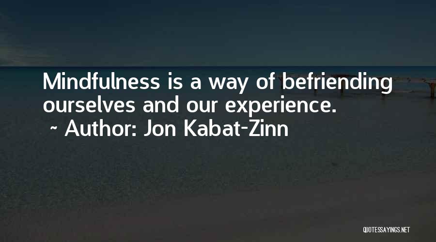 Jon Kabat-Zinn Quotes: Mindfulness Is A Way Of Befriending Ourselves And Our Experience.