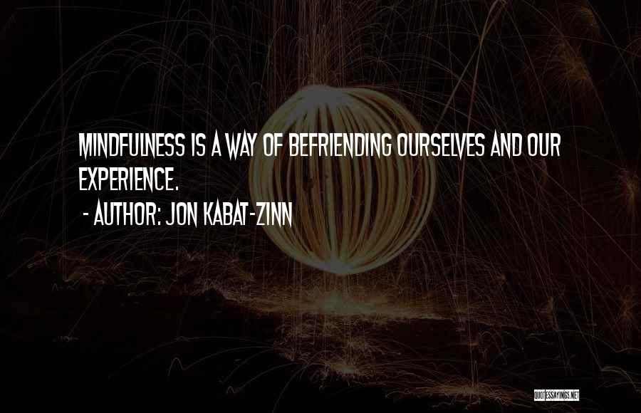 Jon Kabat-Zinn Quotes: Mindfulness Is A Way Of Befriending Ourselves And Our Experience.