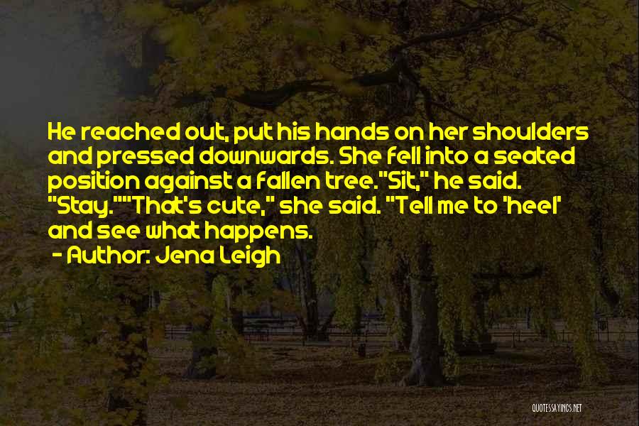 Jena Leigh Quotes: He Reached Out, Put His Hands On Her Shoulders And Pressed Downwards. She Fell Into A Seated Position Against A