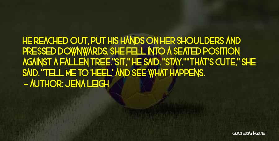 Jena Leigh Quotes: He Reached Out, Put His Hands On Her Shoulders And Pressed Downwards. She Fell Into A Seated Position Against A