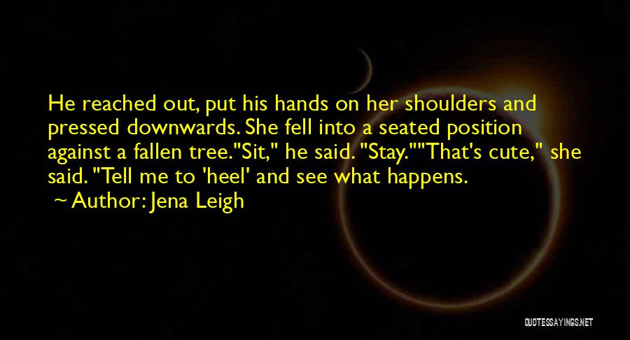 Jena Leigh Quotes: He Reached Out, Put His Hands On Her Shoulders And Pressed Downwards. She Fell Into A Seated Position Against A