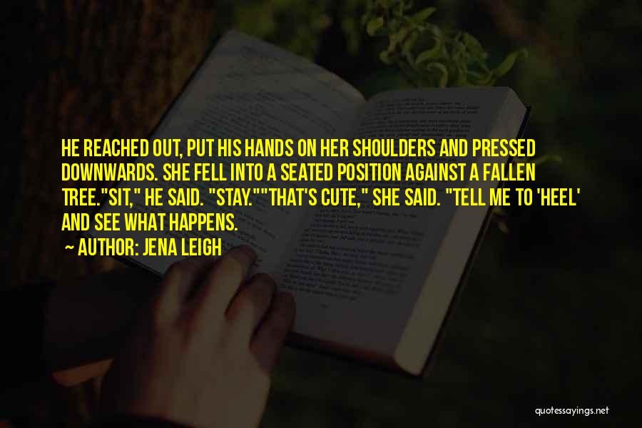 Jena Leigh Quotes: He Reached Out, Put His Hands On Her Shoulders And Pressed Downwards. She Fell Into A Seated Position Against A