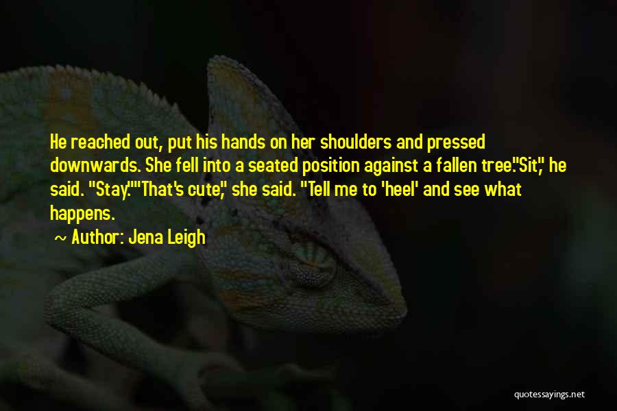 Jena Leigh Quotes: He Reached Out, Put His Hands On Her Shoulders And Pressed Downwards. She Fell Into A Seated Position Against A