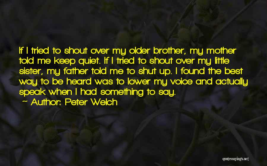 Peter Welch Quotes: If I Tried To Shout Over My Older Brother, My Mother Told Me Keep Quiet. If I Tried To Shout