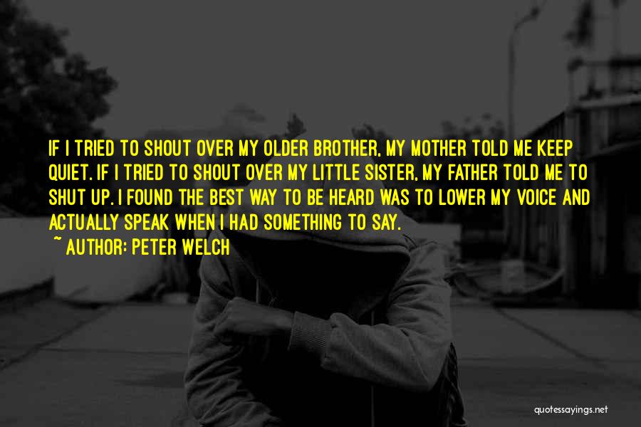 Peter Welch Quotes: If I Tried To Shout Over My Older Brother, My Mother Told Me Keep Quiet. If I Tried To Shout