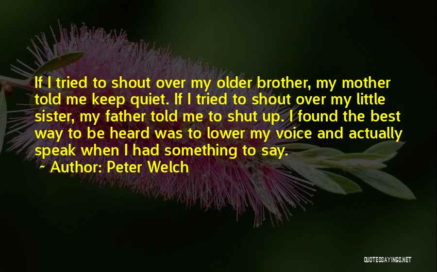 Peter Welch Quotes: If I Tried To Shout Over My Older Brother, My Mother Told Me Keep Quiet. If I Tried To Shout