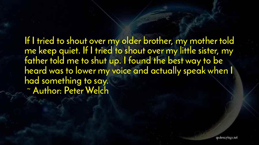 Peter Welch Quotes: If I Tried To Shout Over My Older Brother, My Mother Told Me Keep Quiet. If I Tried To Shout