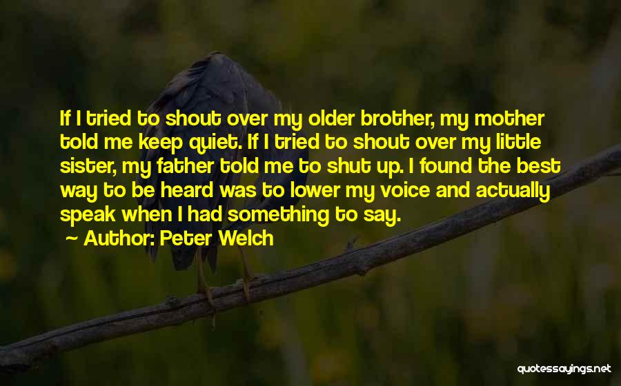 Peter Welch Quotes: If I Tried To Shout Over My Older Brother, My Mother Told Me Keep Quiet. If I Tried To Shout