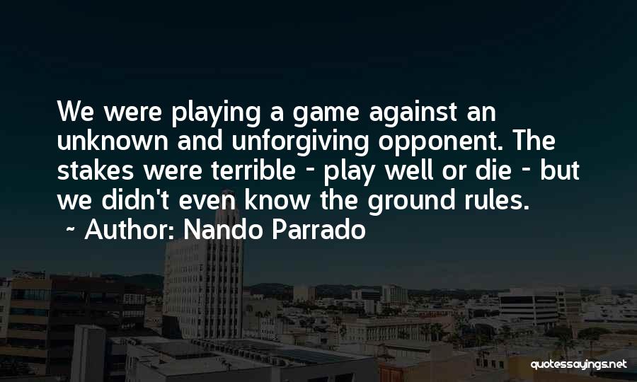 Nando Parrado Quotes: We Were Playing A Game Against An Unknown And Unforgiving Opponent. The Stakes Were Terrible - Play Well Or Die