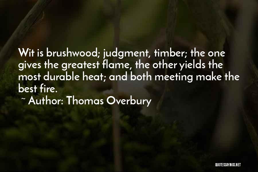 Thomas Overbury Quotes: Wit Is Brushwood; Judgment, Timber; The One Gives The Greatest Flame, The Other Yields The Most Durable Heat; And Both