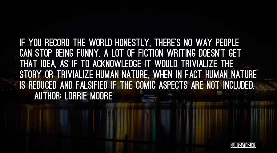 Lorrie Moore Quotes: If You Record The World Honestly, There's No Way People Can Stop Being Funny. A Lot Of Fiction Writing Doesn't