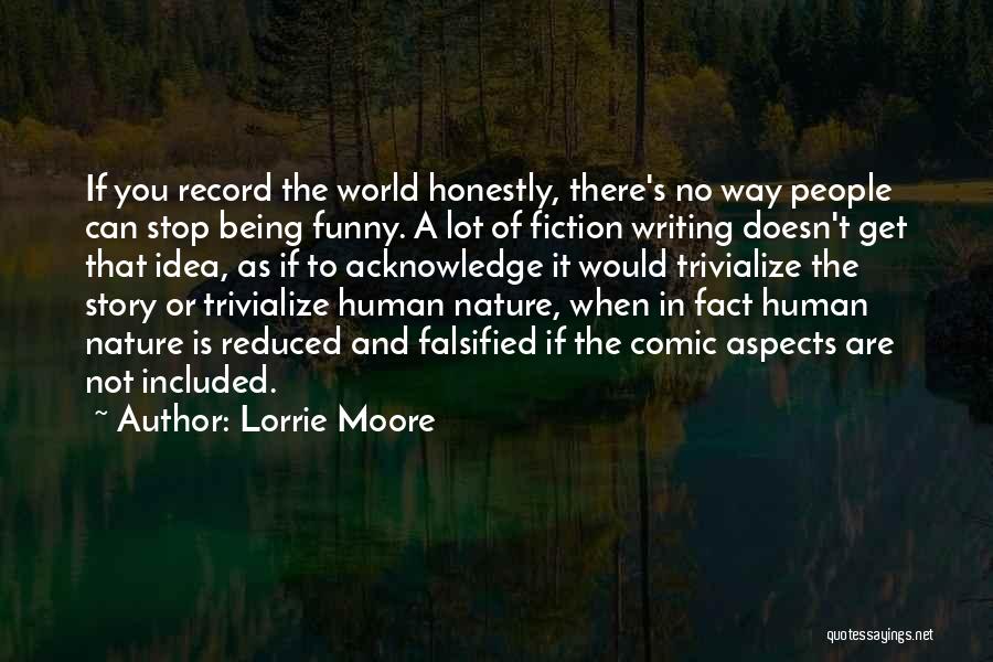Lorrie Moore Quotes: If You Record The World Honestly, There's No Way People Can Stop Being Funny. A Lot Of Fiction Writing Doesn't