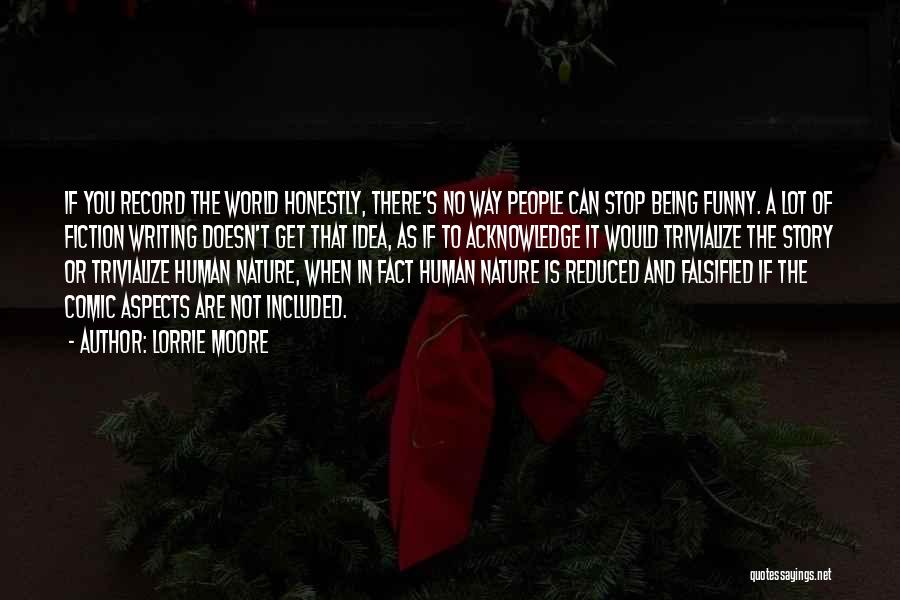 Lorrie Moore Quotes: If You Record The World Honestly, There's No Way People Can Stop Being Funny. A Lot Of Fiction Writing Doesn't