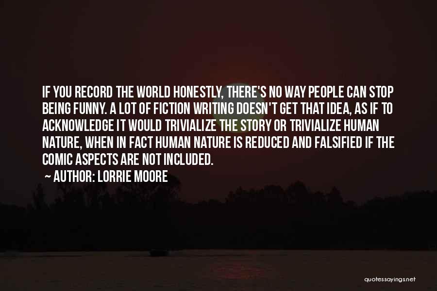 Lorrie Moore Quotes: If You Record The World Honestly, There's No Way People Can Stop Being Funny. A Lot Of Fiction Writing Doesn't
