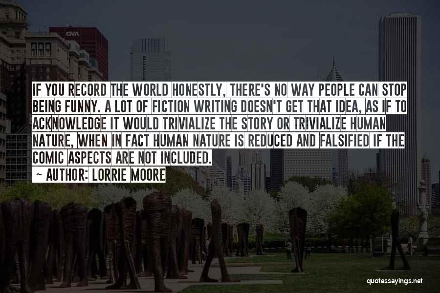 Lorrie Moore Quotes: If You Record The World Honestly, There's No Way People Can Stop Being Funny. A Lot Of Fiction Writing Doesn't