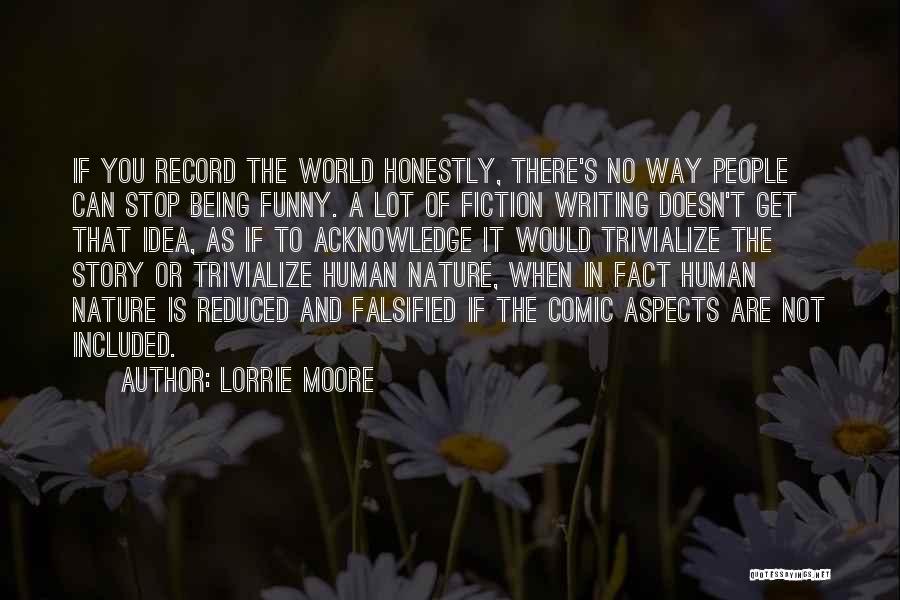Lorrie Moore Quotes: If You Record The World Honestly, There's No Way People Can Stop Being Funny. A Lot Of Fiction Writing Doesn't