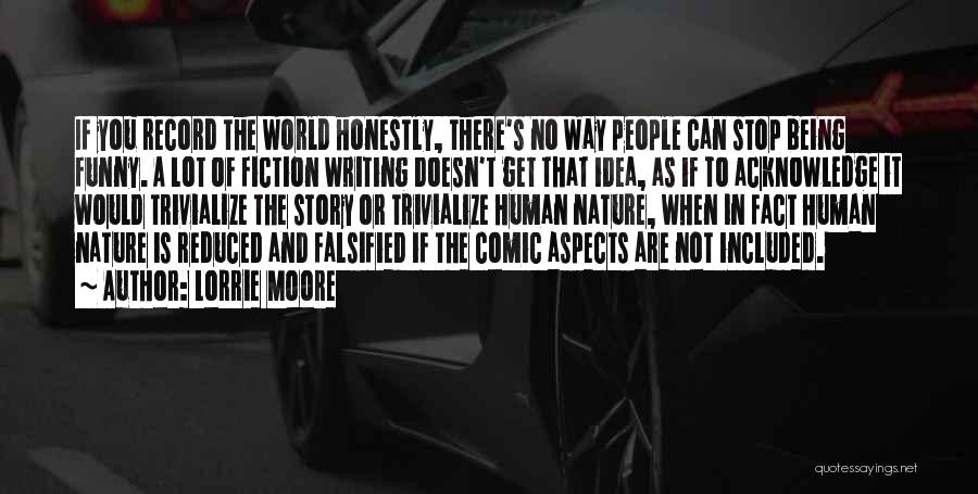 Lorrie Moore Quotes: If You Record The World Honestly, There's No Way People Can Stop Being Funny. A Lot Of Fiction Writing Doesn't