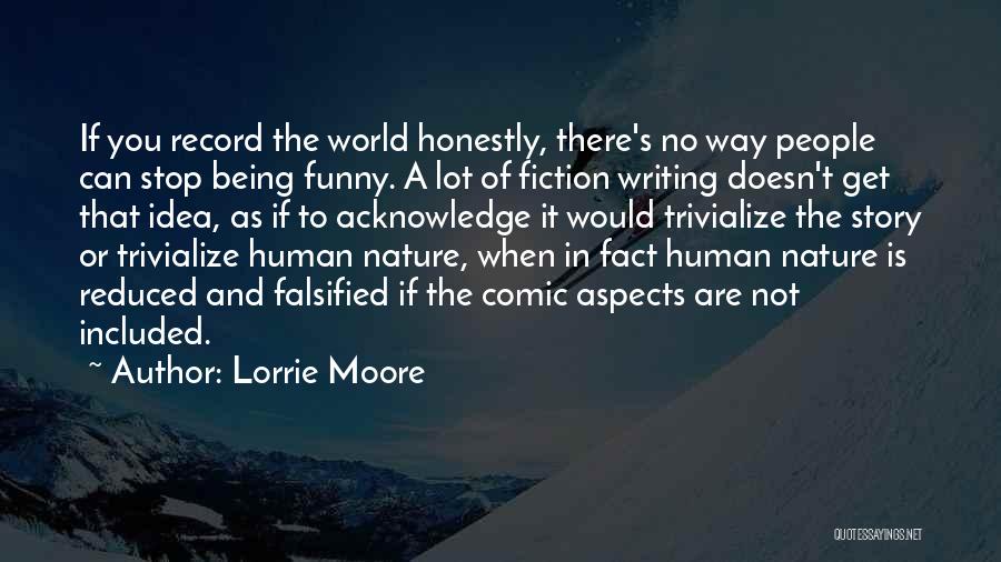 Lorrie Moore Quotes: If You Record The World Honestly, There's No Way People Can Stop Being Funny. A Lot Of Fiction Writing Doesn't