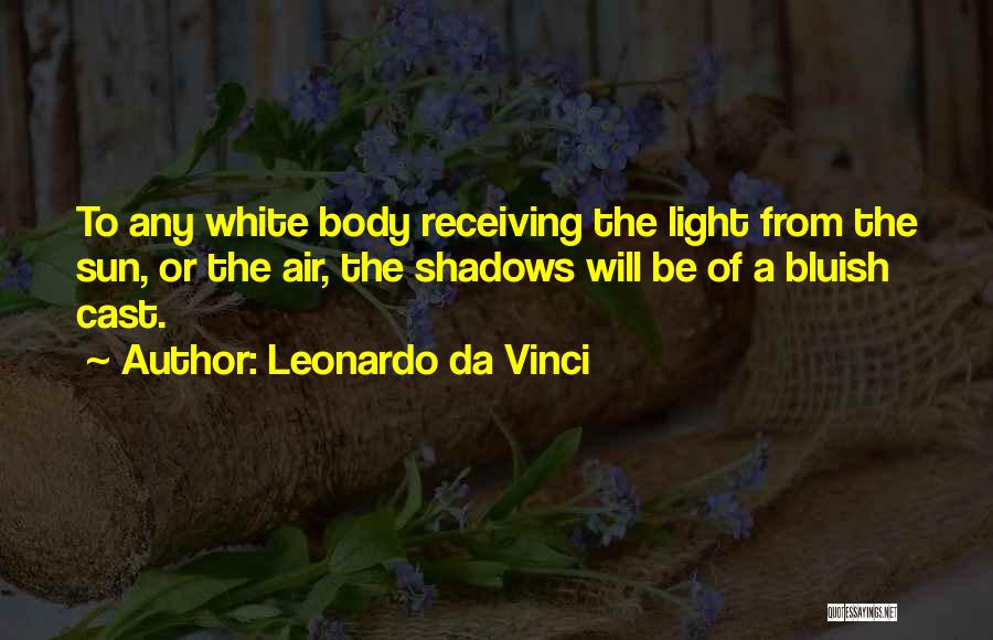 Leonardo Da Vinci Quotes: To Any White Body Receiving The Light From The Sun, Or The Air, The Shadows Will Be Of A Bluish