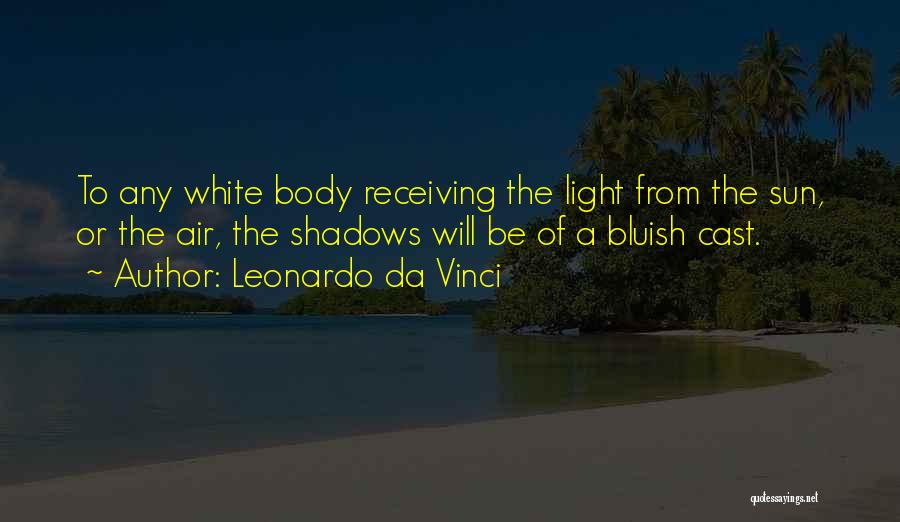 Leonardo Da Vinci Quotes: To Any White Body Receiving The Light From The Sun, Or The Air, The Shadows Will Be Of A Bluish