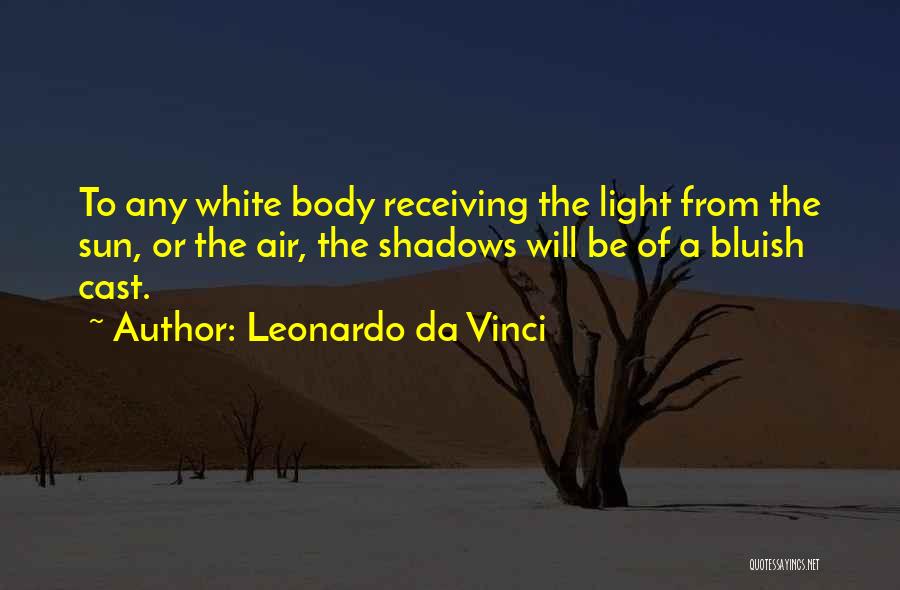 Leonardo Da Vinci Quotes: To Any White Body Receiving The Light From The Sun, Or The Air, The Shadows Will Be Of A Bluish