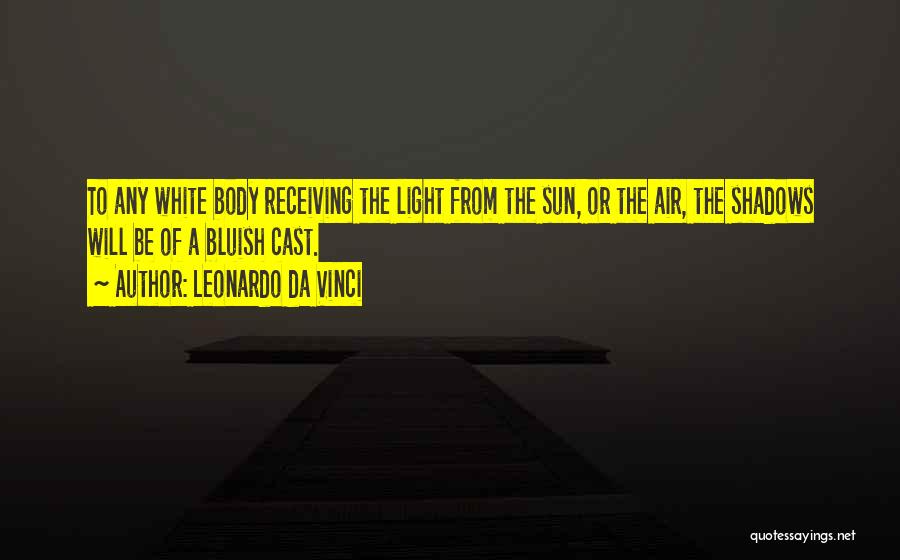 Leonardo Da Vinci Quotes: To Any White Body Receiving The Light From The Sun, Or The Air, The Shadows Will Be Of A Bluish