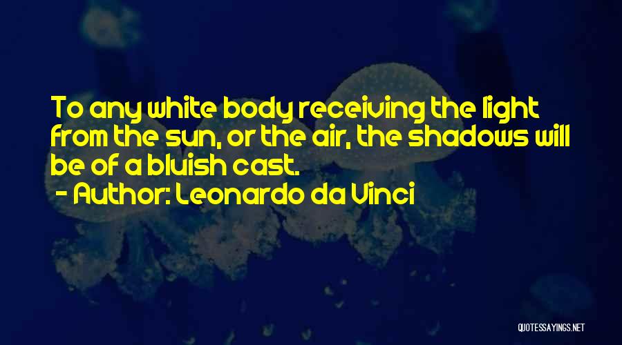 Leonardo Da Vinci Quotes: To Any White Body Receiving The Light From The Sun, Or The Air, The Shadows Will Be Of A Bluish