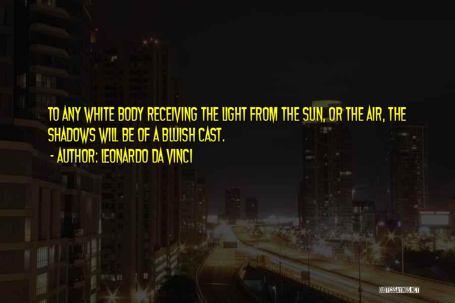 Leonardo Da Vinci Quotes: To Any White Body Receiving The Light From The Sun, Or The Air, The Shadows Will Be Of A Bluish