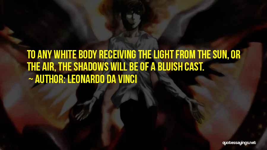 Leonardo Da Vinci Quotes: To Any White Body Receiving The Light From The Sun, Or The Air, The Shadows Will Be Of A Bluish