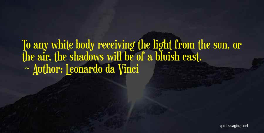 Leonardo Da Vinci Quotes: To Any White Body Receiving The Light From The Sun, Or The Air, The Shadows Will Be Of A Bluish