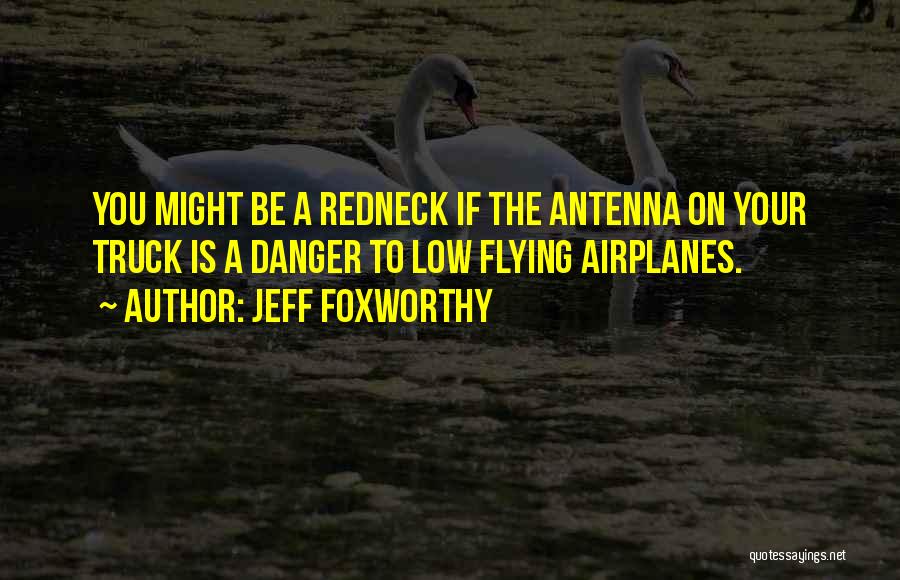 Jeff Foxworthy Quotes: You Might Be A Redneck If The Antenna On Your Truck Is A Danger To Low Flying Airplanes.