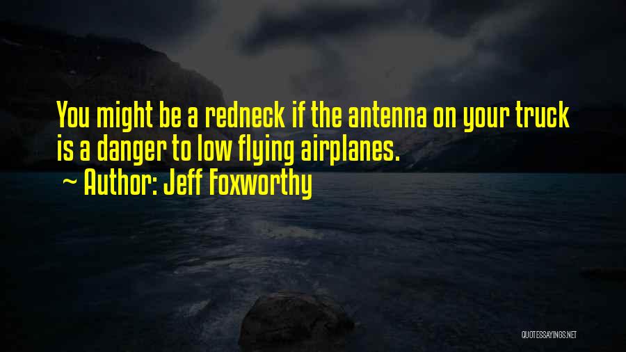 Jeff Foxworthy Quotes: You Might Be A Redneck If The Antenna On Your Truck Is A Danger To Low Flying Airplanes.