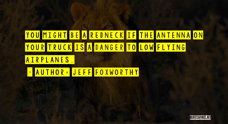 Jeff Foxworthy Quotes: You Might Be A Redneck If The Antenna On Your Truck Is A Danger To Low Flying Airplanes.