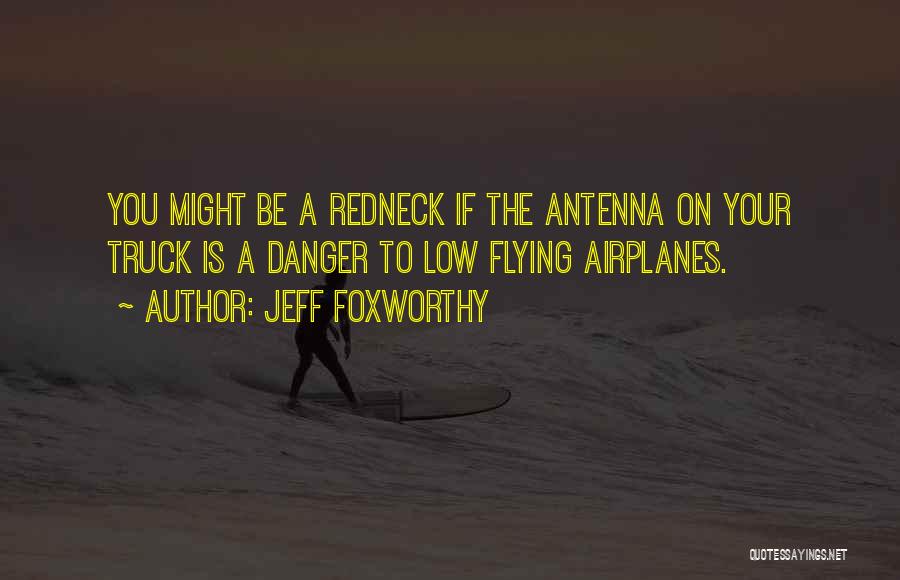 Jeff Foxworthy Quotes: You Might Be A Redneck If The Antenna On Your Truck Is A Danger To Low Flying Airplanes.