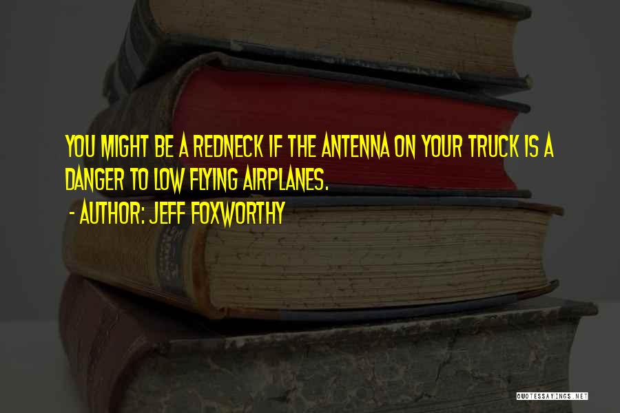 Jeff Foxworthy Quotes: You Might Be A Redneck If The Antenna On Your Truck Is A Danger To Low Flying Airplanes.