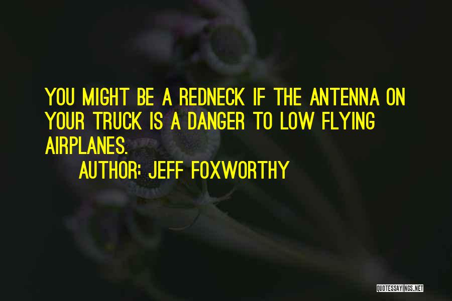 Jeff Foxworthy Quotes: You Might Be A Redneck If The Antenna On Your Truck Is A Danger To Low Flying Airplanes.