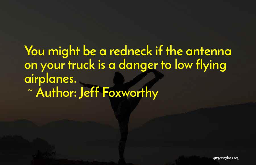 Jeff Foxworthy Quotes: You Might Be A Redneck If The Antenna On Your Truck Is A Danger To Low Flying Airplanes.