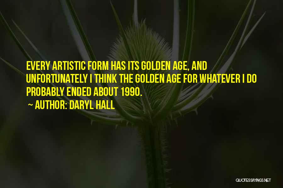 Daryl Hall Quotes: Every Artistic Form Has Its Golden Age, And Unfortunately I Think The Golden Age For Whatever I Do Probably Ended