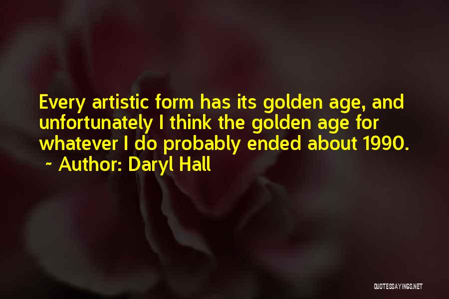 Daryl Hall Quotes: Every Artistic Form Has Its Golden Age, And Unfortunately I Think The Golden Age For Whatever I Do Probably Ended