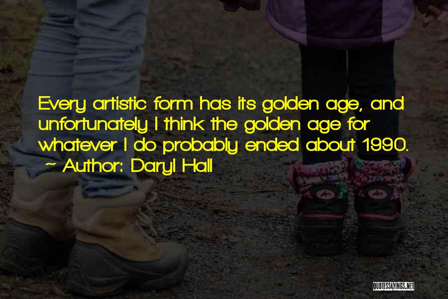 Daryl Hall Quotes: Every Artistic Form Has Its Golden Age, And Unfortunately I Think The Golden Age For Whatever I Do Probably Ended