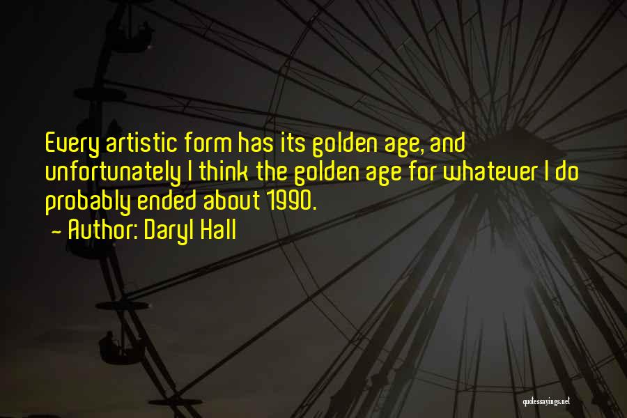 Daryl Hall Quotes: Every Artistic Form Has Its Golden Age, And Unfortunately I Think The Golden Age For Whatever I Do Probably Ended