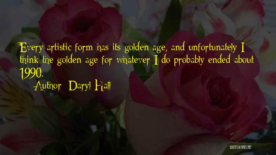Daryl Hall Quotes: Every Artistic Form Has Its Golden Age, And Unfortunately I Think The Golden Age For Whatever I Do Probably Ended
