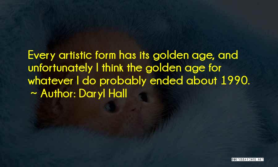 Daryl Hall Quotes: Every Artistic Form Has Its Golden Age, And Unfortunately I Think The Golden Age For Whatever I Do Probably Ended